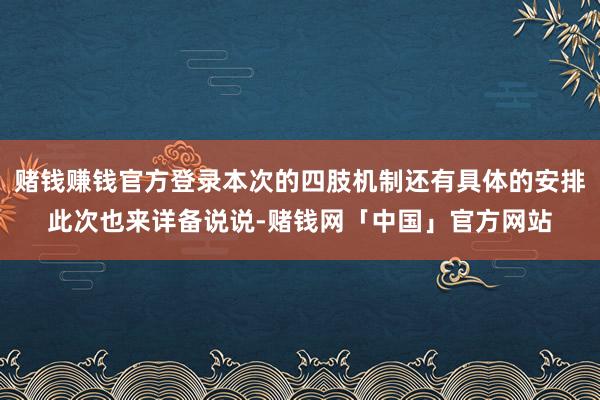 赌钱赚钱官方登录本次的四肢机制还有具体的安排此次也来详备说说-赌钱网「中国」官方网站