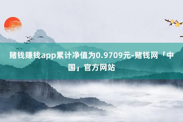 赌钱赚钱app累计净值为0.9709元-赌钱网「中国」官方网站