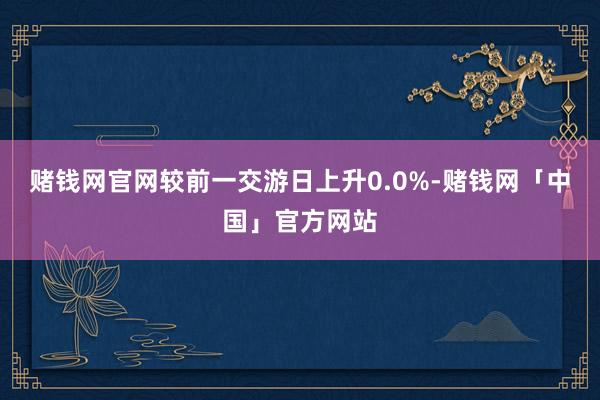 赌钱网官网较前一交游日上升0.0%-赌钱网「中国」官方网站