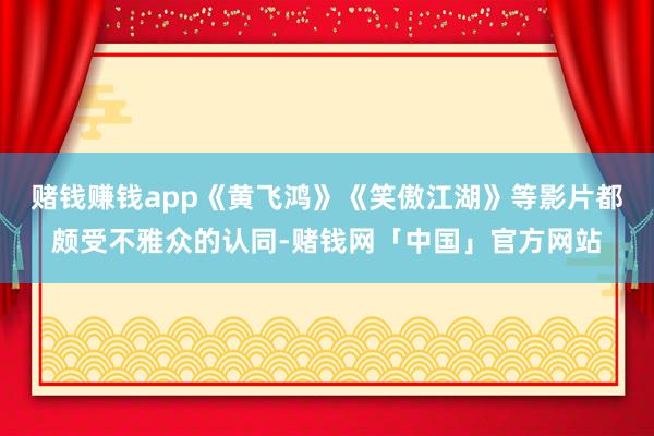 赌钱赚钱app《黄飞鸿》《笑傲江湖》等影片都颇受不雅众的认同-赌钱网「中国」官方网站