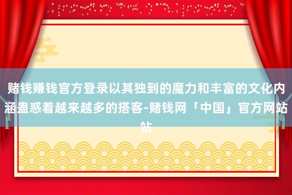 赌钱赚钱官方登录以其独到的魔力和丰富的文化内涵蛊惑着越来越多的搭客-赌钱网「中国」官方网站