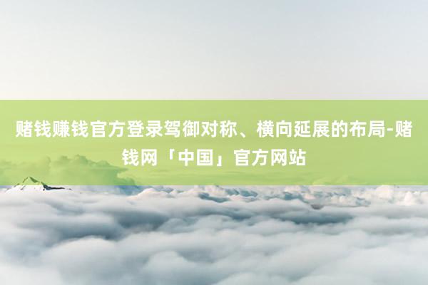 赌钱赚钱官方登录驾御对称、横向延展的布局-赌钱网「中国」官方网站