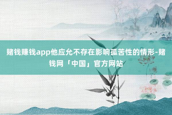 赌钱赚钱app他应允不存在影响孤苦性的情形-赌钱网「中国」官方网站