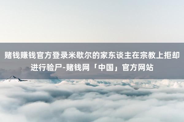 赌钱赚钱官方登录米歇尔的家东谈主在宗教上拒却进行验尸-赌钱网「中国」官方网站