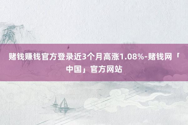 赌钱赚钱官方登录近3个月高涨1.08%-赌钱网「中国」官方网站