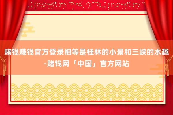 赌钱赚钱官方登录相等是桂林的小景和三峡的水趣-赌钱网「中国」官方网站
