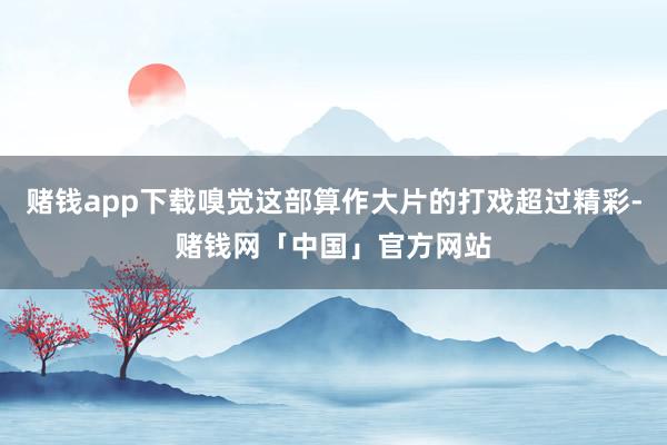 赌钱app下载嗅觉这部算作大片的打戏超过精彩-赌钱网「中国」官方网站