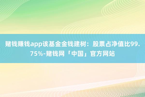 赌钱赚钱app该基金金钱建树：股票占净值比99.75%-赌钱网「中国」官方网站
