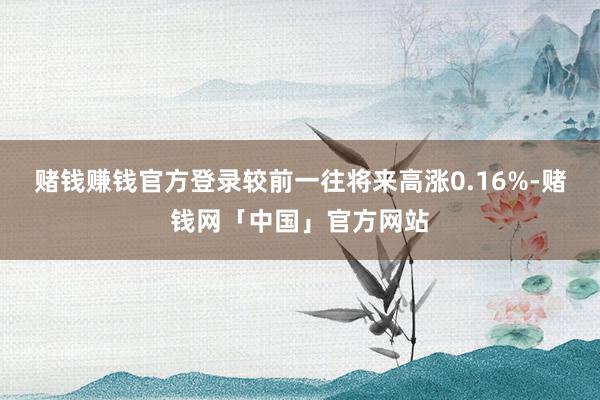 赌钱赚钱官方登录较前一往将来高涨0.16%-赌钱网「中国」官方网站