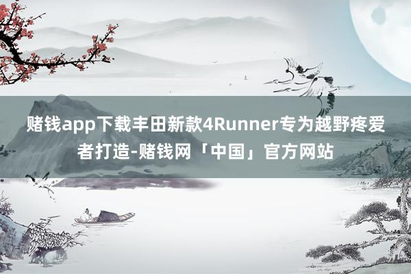赌钱app下载丰田新款4Runner专为越野疼爱者打造-赌钱网「中国」官方网站