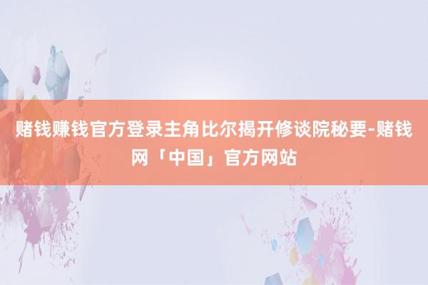 赌钱赚钱官方登录主角比尔揭开修谈院秘要-赌钱网「中国」官方网站