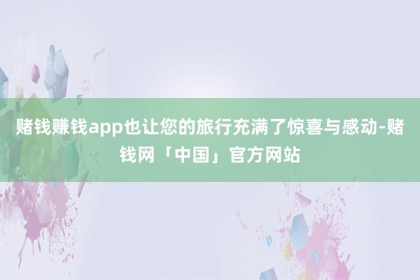 赌钱赚钱app也让您的旅行充满了惊喜与感动-赌钱网「中国」官方网站