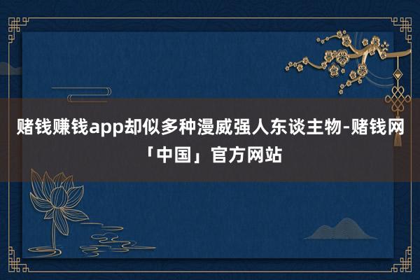 赌钱赚钱app却似多种漫威强人东谈主物-赌钱网「中国」官方网站