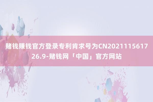 赌钱赚钱官方登录专利肯求号为CN202111561726.9-赌钱网「中国」官方网站