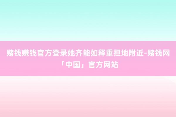 赌钱赚钱官方登录她齐能如释重担地附近-赌钱网「中国」官方网站