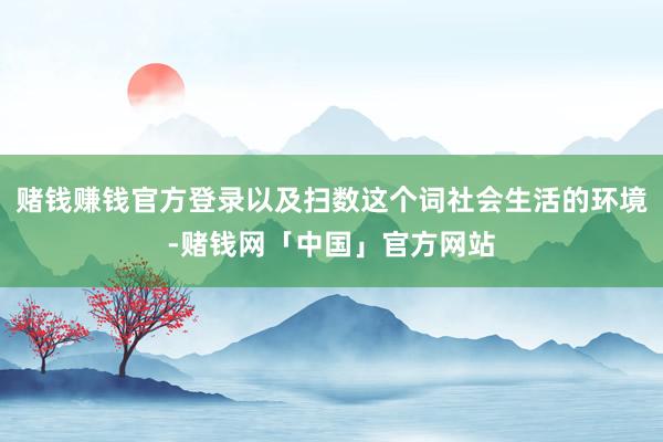 赌钱赚钱官方登录以及扫数这个词社会生活的环境-赌钱网「中国」官方网站
