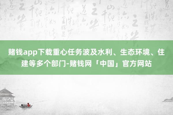 赌钱app下载重心任务波及水利、生态环境、住建等多个部门-赌钱网「中国」官方网站