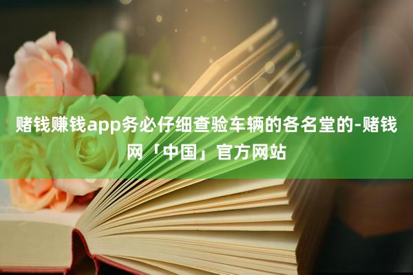 赌钱赚钱app务必仔细查验车辆的各名堂的-赌钱网「中国」官方网站