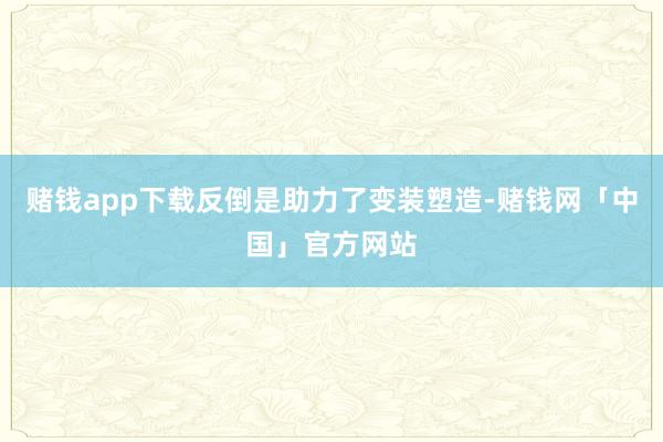赌钱app下载反倒是助力了变装塑造-赌钱网「中国」官方网站