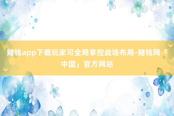 赌钱app下载玩家可全局掌控战场布局-赌钱网「中国」官方网站