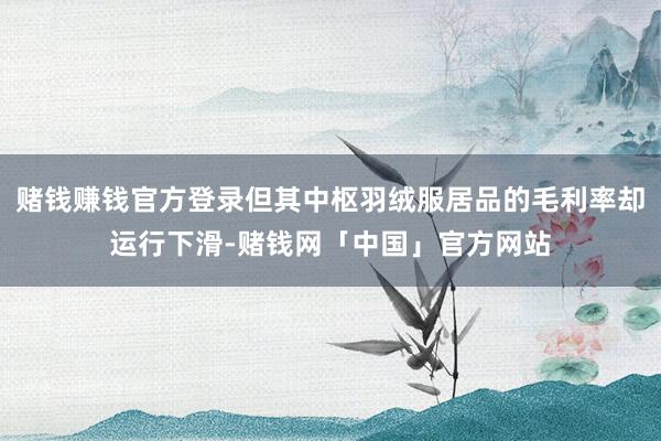 赌钱赚钱官方登录但其中枢羽绒服居品的毛利率却运行下滑-赌钱网「中国」官方网站