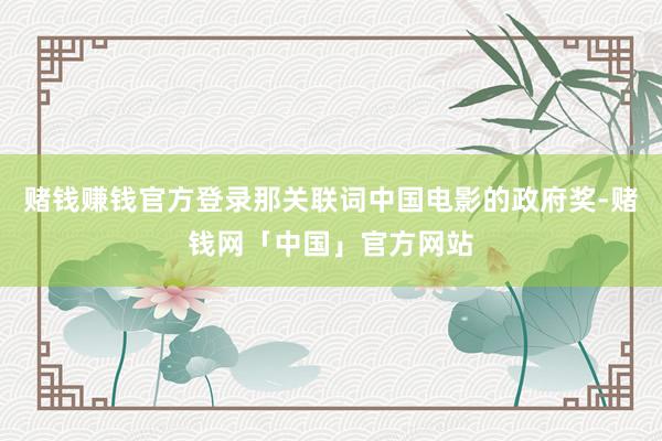 赌钱赚钱官方登录那关联词中国电影的政府奖-赌钱网「中国」官方网站