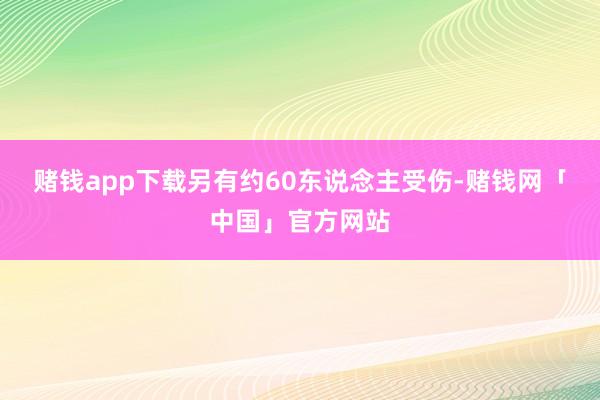 赌钱app下载另有约60东说念主受伤-赌钱网「中国」官方网站