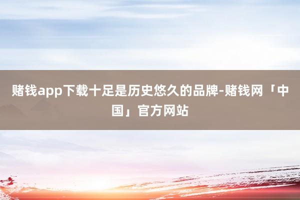 赌钱app下载十足是历史悠久的品牌-赌钱网「中国」官方网站