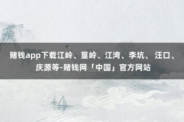 赌钱app下载江岭、篁岭、江湾、李坑、 汪口、 庆源等-赌钱网「中国」官方网站