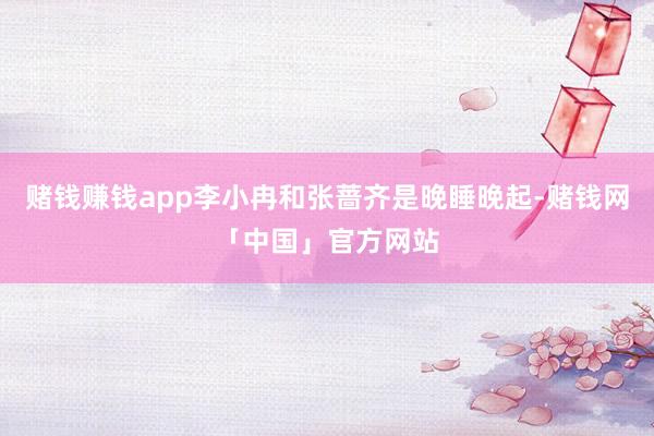 赌钱赚钱app李小冉和张蔷齐是晚睡晚起-赌钱网「中国」官方网站