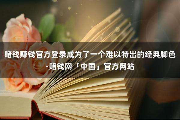 赌钱赚钱官方登录成为了一个难以特出的经典脚色-赌钱网「中国」官方网站