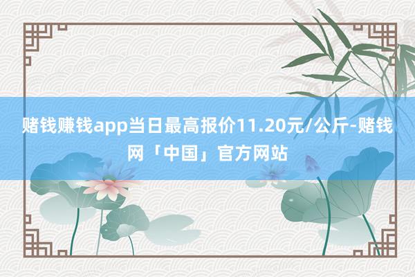 赌钱赚钱app当日最高报价11.20元/公斤-赌钱网「中国」官方网站