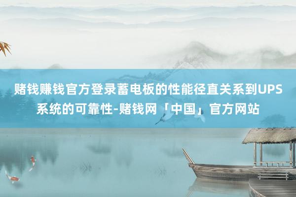 赌钱赚钱官方登录蓄电板的性能径直关系到UPS系统的可靠性-赌钱网「中国」官方网站