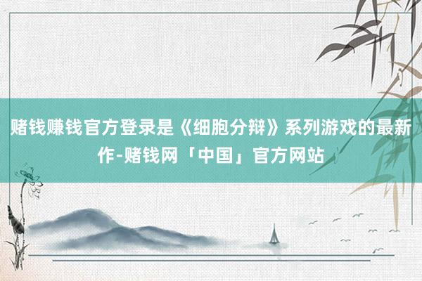 赌钱赚钱官方登录是《细胞分辩》系列游戏的最新作-赌钱网「中国」官方网站