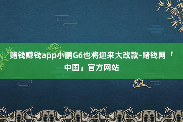 赌钱赚钱app小鹏G6也将迎来大改款-赌钱网「中国」官方网站