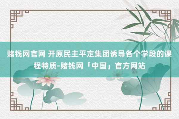 赌钱网官网 开原民主平定集团诱导各个学段的课程特质-赌钱网「中国」官方网站