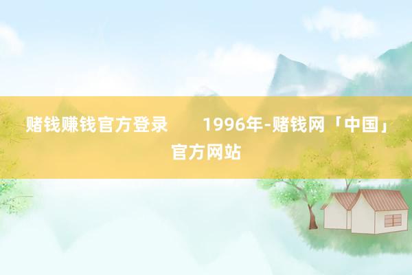 赌钱赚钱官方登录       1996年-赌钱网「中国」官方网站