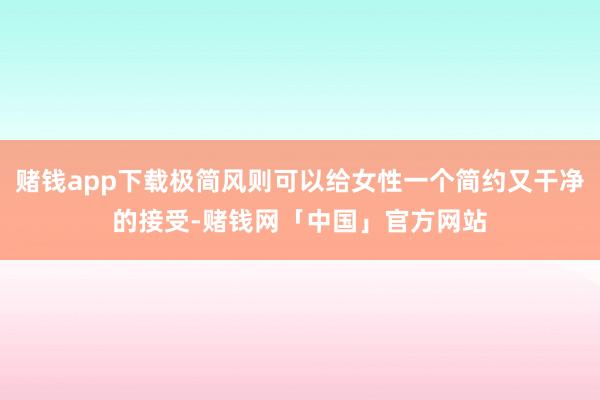 赌钱app下载极简风则可以给女性一个简约又干净的接受-赌钱网「中国」官方网站