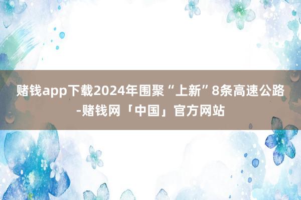 赌钱app下载2024年围聚“上新”8条高速公路-赌钱网「中国」官方网站