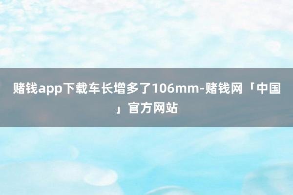 赌钱app下载车长增多了106mm-赌钱网「中国」官方网站