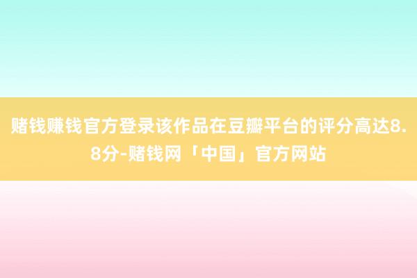 赌钱赚钱官方登录该作品在豆瓣平台的评分高达8.8分-赌钱网「中国」官方网站
