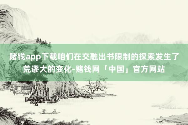 赌钱app下载咱们在交融出书限制的探索发生了荒谬大的变化-赌钱网「中国」官方网站