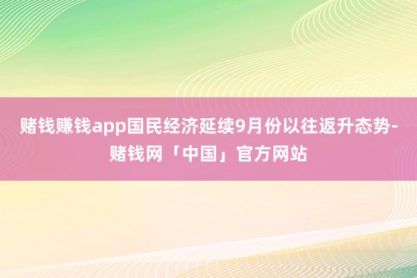 赌钱赚钱app国民经济延续9月份以往返升态势-赌钱网「中国」官方网站