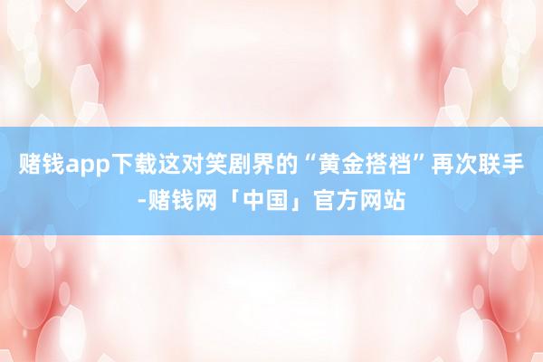 赌钱app下载这对笑剧界的“黄金搭档”再次联手-赌钱网「中国」官方网站