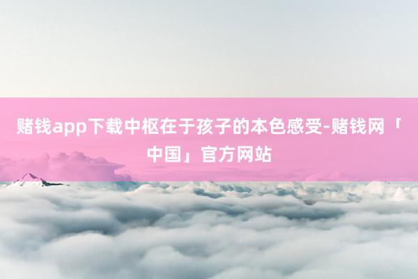 赌钱app下载中枢在于孩子的本色感受-赌钱网「中国」官方网站