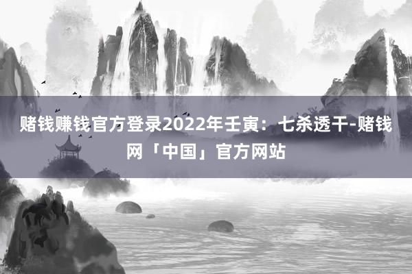 赌钱赚钱官方登录2022年壬寅：七杀透干-赌钱网「中国」官方网站
