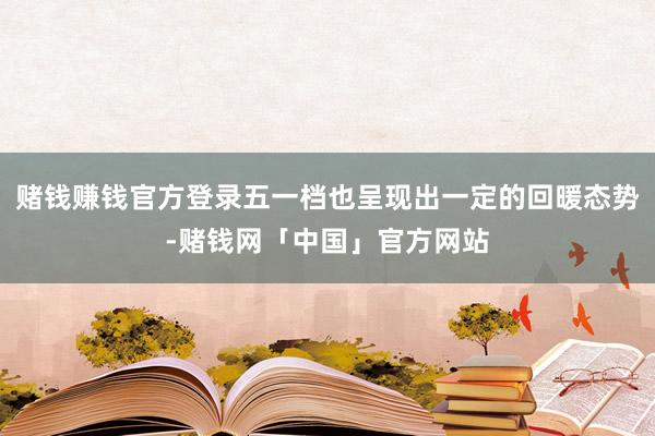 赌钱赚钱官方登录五一档也呈现出一定的回暖态势-赌钱网「中国」官方网站