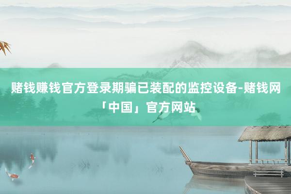 赌钱赚钱官方登录期骗已装配的监控设备-赌钱网「中国」官方网站