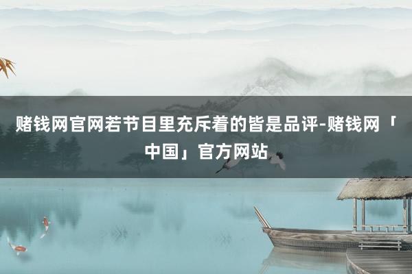 赌钱网官网若节目里充斥着的皆是品评-赌钱网「中国」官方网站