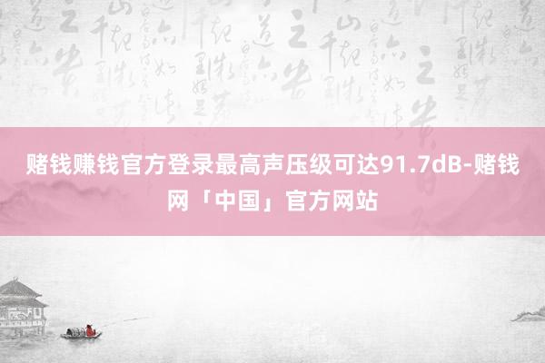 赌钱赚钱官方登录最高声压级可达91.7dB-赌钱网「中国」官方网站